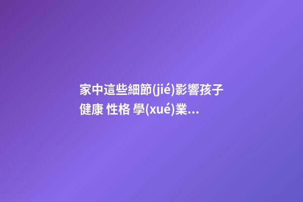 家中這些細節(jié)影響孩子健康 性格 學(xué)業(yè)